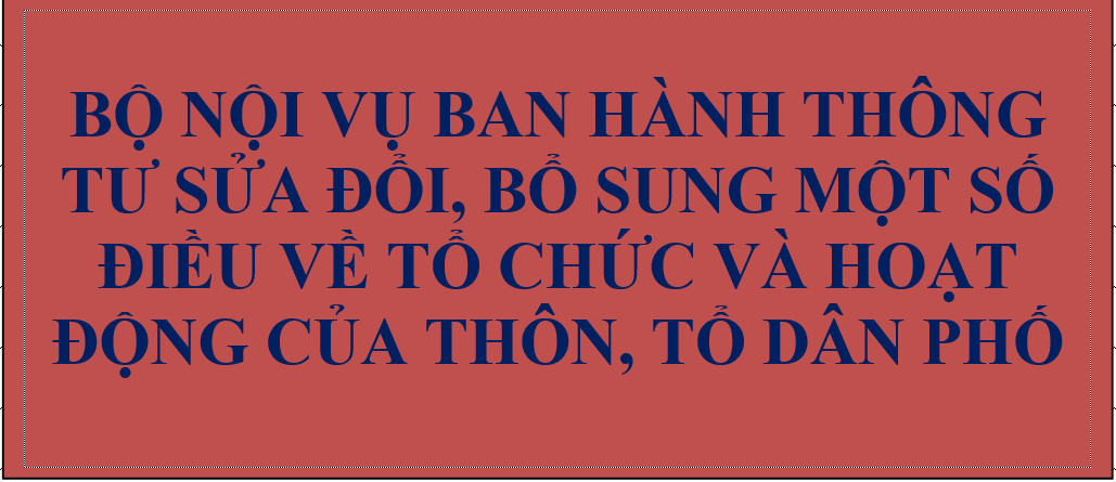 Bộ Nội vụ ban hành Thông tư sửa đổi, bổ sung một số điều về tổ chức và hoạt động của thôn, tổ dân phố