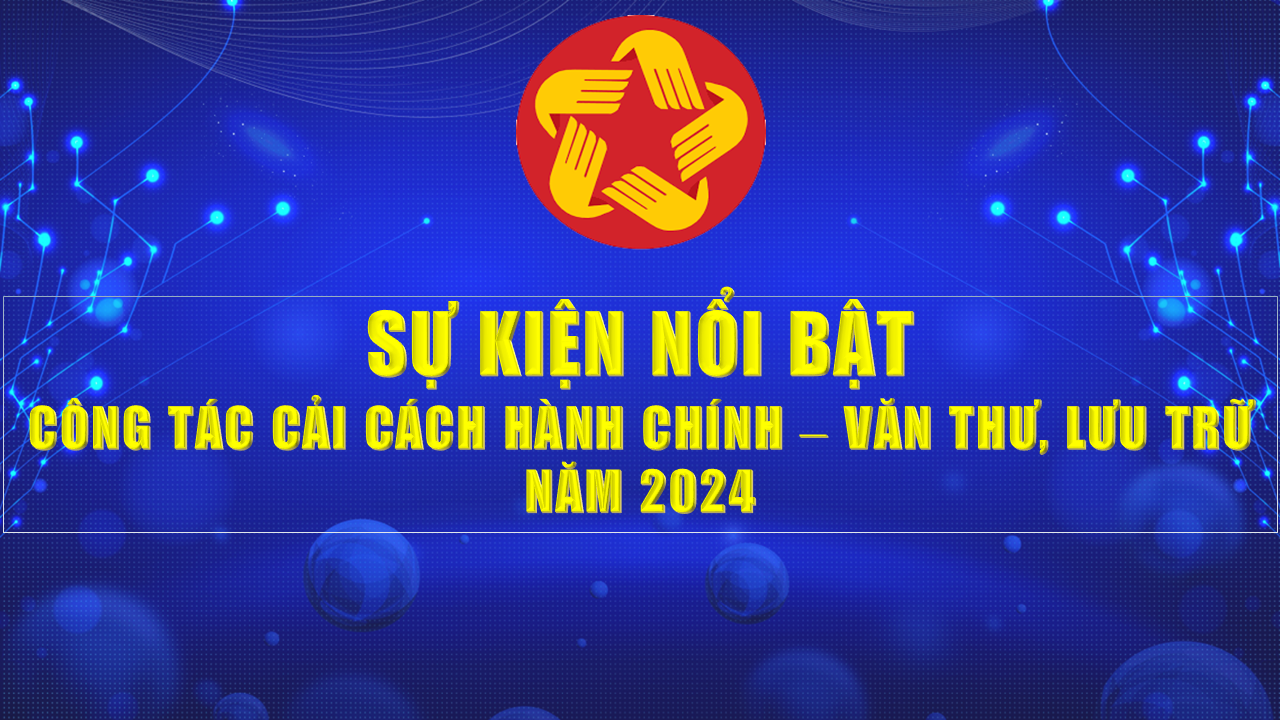 05 SỰ KIỆN NỔI BẬT CÔNG TÁC CẢI CÁCH HÀNH CHÍNH – VĂN THƯ, LƯU TRỮ NĂM 2024