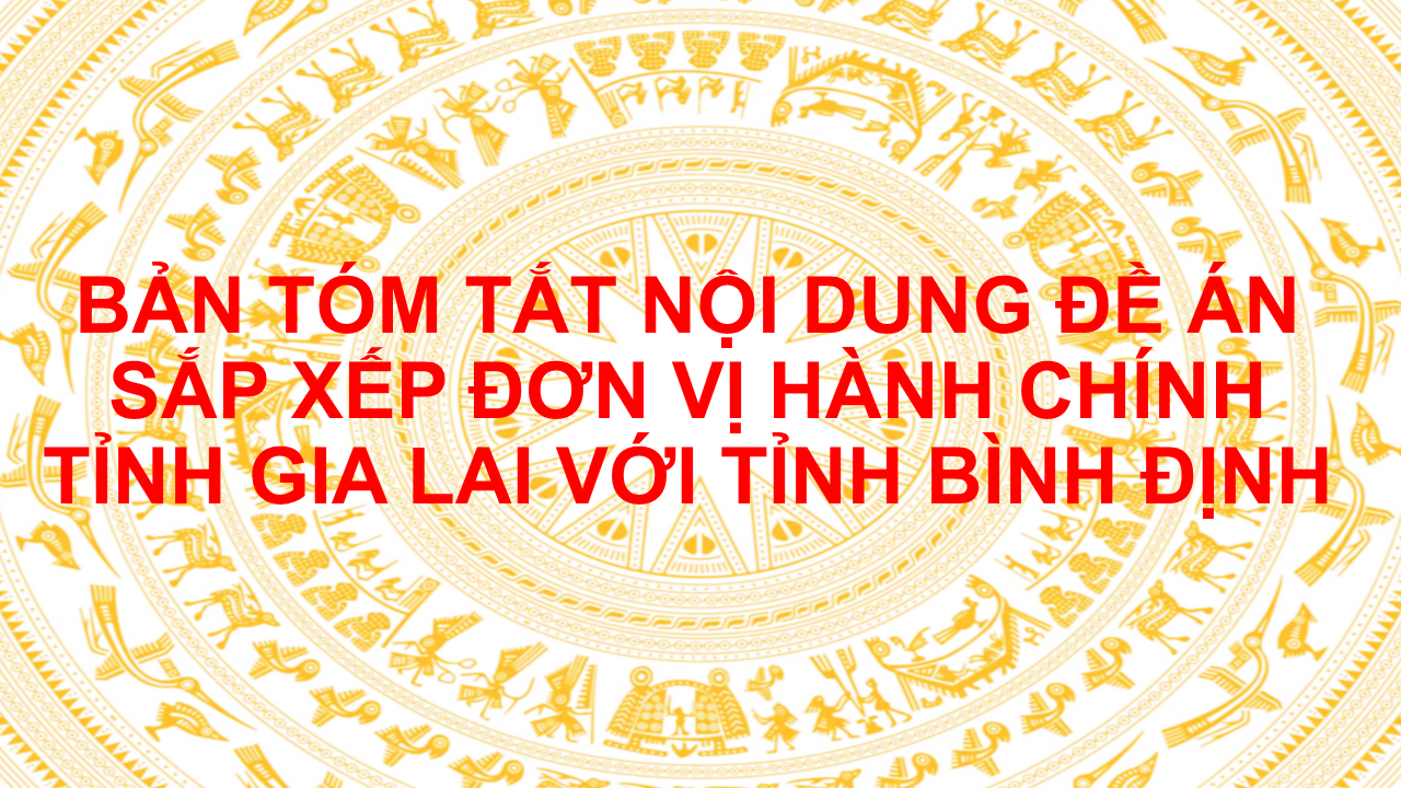 BẢN TÓM TẮT NỘI DUNG ĐỀ ÁN SẮP XẾP ĐƠN VỊ HÀNH CHÍNH TỈNH GIA LAI VỚI TỈNH BÌNH ĐỊNH